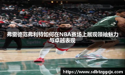 弗雷德范弗利特如何在NBA赛场上展现领袖魅力与卓越表现