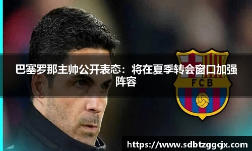 巴塞罗那主帅公开表态：将在夏季转会窗口加强阵容