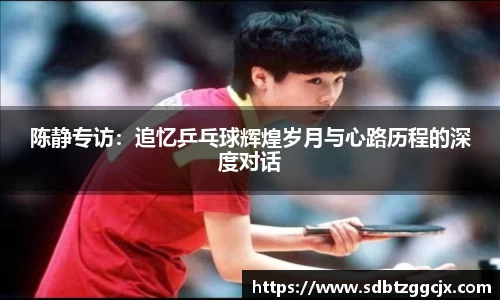 陈静专访：追忆乒乓球辉煌岁月与心路历程的深度对话