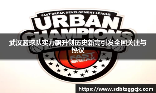 武汉篮球队实力飙升创历史新高引发全国关注与热议