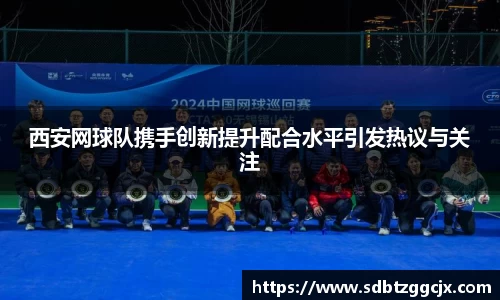 西安网球队携手创新提升配合水平引发热议与关注