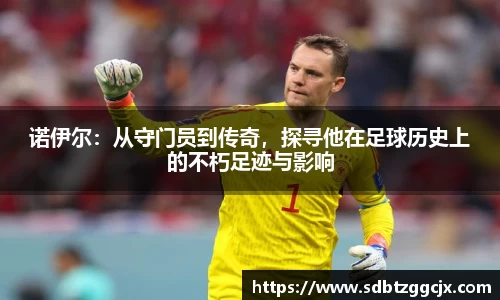 诺伊尔：从守门员到传奇，探寻他在足球历史上的不朽足迹与影响