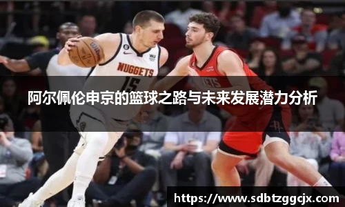 阿尔佩伦申京的篮球之路与未来发展潜力分析