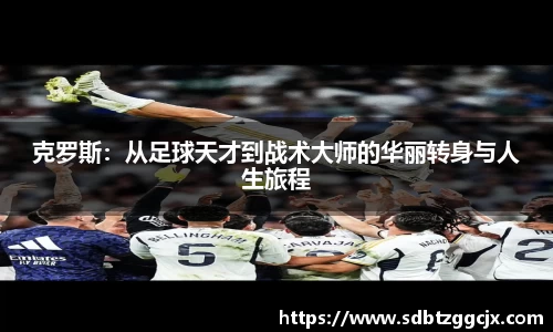克罗斯：从足球天才到战术大师的华丽转身与人生旅程