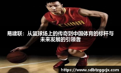 易建联：从篮球场上的传奇到中国体育的标杆与未来发展的引领者