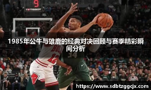 1985年公牛与雄鹿的经典对决回顾与赛季精彩瞬间分析